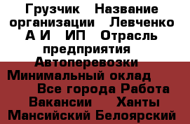 Грузчик › Название организации ­ Левченко А.И., ИП › Отрасль предприятия ­ Автоперевозки › Минимальный оклад ­ 30 000 - Все города Работа » Вакансии   . Ханты-Мансийский,Белоярский г.